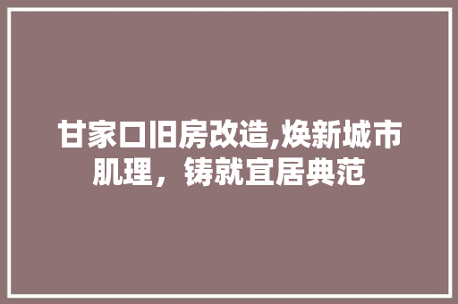 甘家口旧房改造,焕新城市肌理，铸就宜居典范