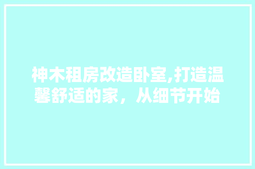 神木租房改造卧室,打造温馨舒适的家，从细节开始
