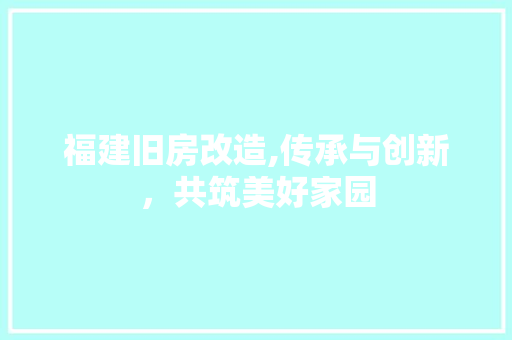 福建旧房改造,传承与创新，共筑美好家园