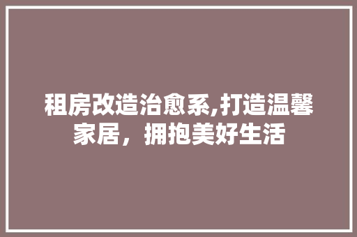 租房改造治愈系,打造温馨家居，拥抱美好生活