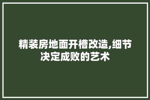 精装房地面开槽改造,细节决定成败的艺术