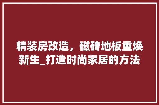 精装房改造，磁砖地板重焕新生_打造时尚家居的方法