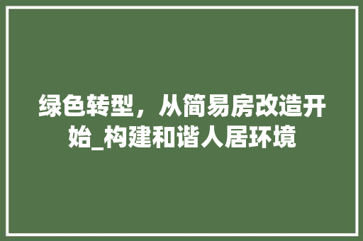 绿色转型，从简易房改造开始_构建和谐人居环境