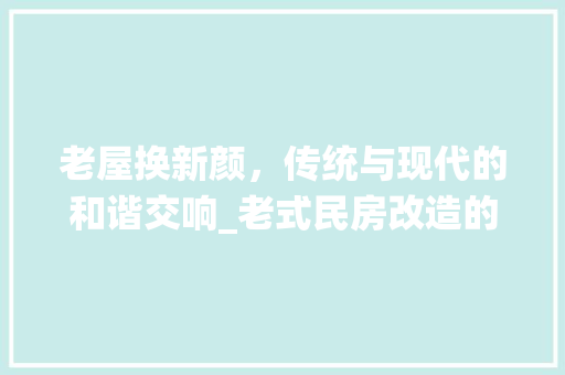 老屋换新颜，传统与现代的和谐交响_老式民房改造的方法与思考