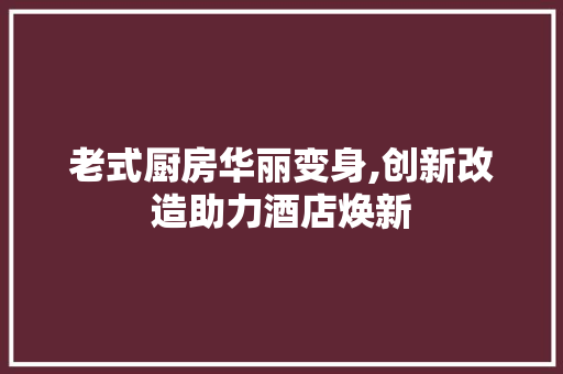 老式厨房华丽变身,创新改造助力酒店焕新
