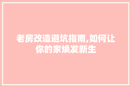 老房改造避坑指南,如何让你的家焕发新生