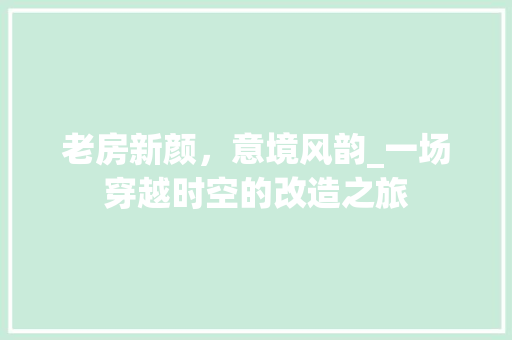 老房新颜，意境风韵_一场穿越时空的改造之旅