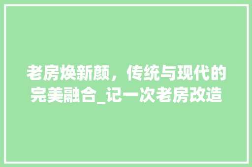 老房焕新颜，传统与现代的完美融合_记一次老房改造之旅