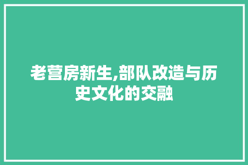 老营房新生,部队改造与历史文化的交融