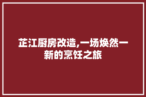 芷江厨房改造,一场焕然一新的烹饪之旅