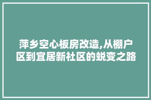 萍乡空心板房改造,从棚户区到宜居新社区的蜕变之路