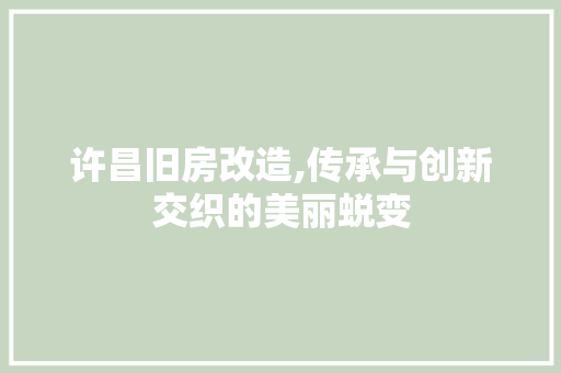 许昌旧房改造,传承与创新交织的美丽蜕变