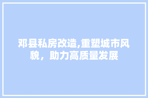 邓县私房改造,重塑城市风貌，助力高质量发展