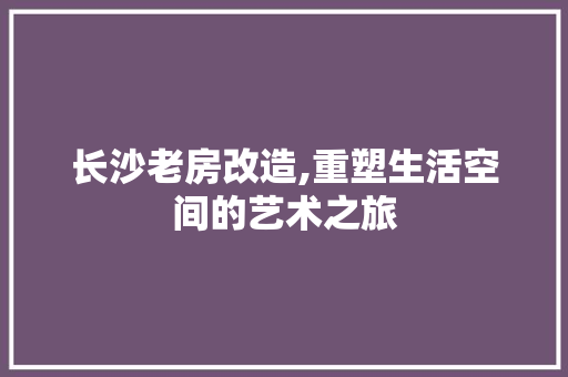 长沙老房改造,重塑生活空间的艺术之旅