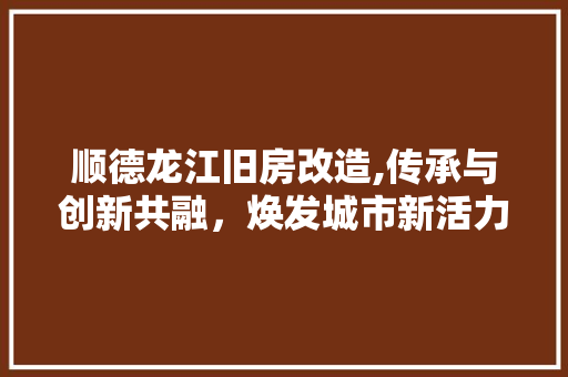 顺德龙江旧房改造,传承与创新共融，焕发城市新活力