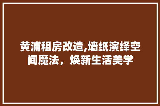 黄浦租房改造,墙纸演绎空间魔法，焕新生活美学