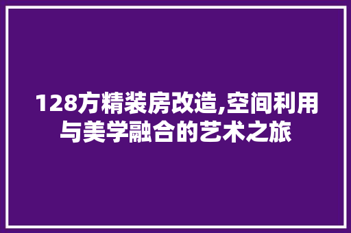 128方精装房改造,空间利用与美学融合的艺术之旅