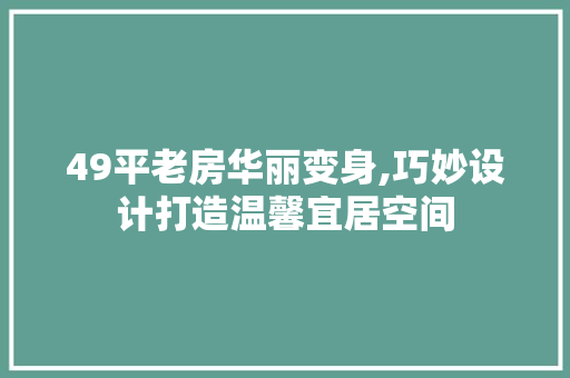 49平老房华丽变身,巧妙设计打造温馨宜居空间