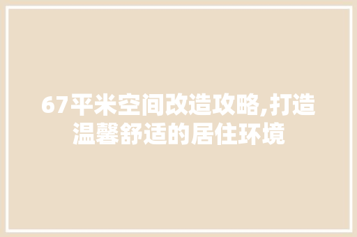 67平米空间改造攻略,打造温馨舒适的居住环境