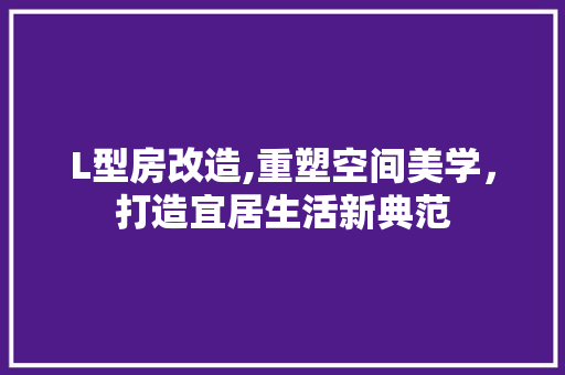 L型房改造,重塑空间美学，打造宜居生活新典范