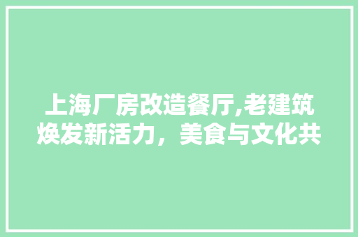 上海厂房改造餐厅,老建筑焕发新活力，美食与文化共融共生