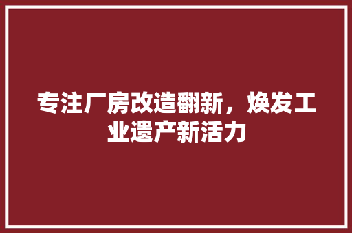 专注厂房改造翻新，焕发工业遗产新活力