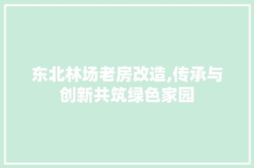 东北林场老房改造,传承与创新共筑绿色家园