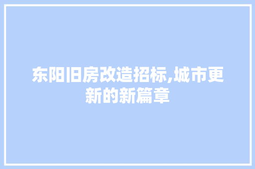 东阳旧房改造招标,城市更新的新篇章