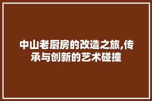 中山老厨房的改造之旅,传承与创新的艺术碰撞