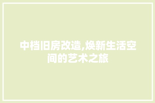 中档旧房改造,焕新生活空间的艺术之旅