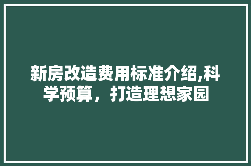 新房改造费用标准介绍,科学预算，打造理想家园