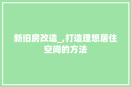 新旧房改造_,打造理想居住空间的方法