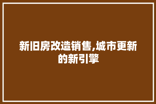 新旧房改造销售,城市更新的新引擎