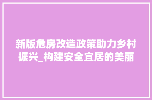 新版危房改造政策助力乡村振兴_构建安全宜居的美丽乡村