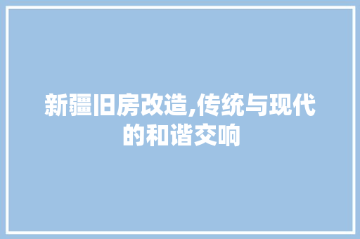 新疆旧房改造,传统与现代的和谐交响