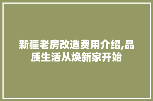 新疆老房改造费用介绍,品质生活从焕新家开始