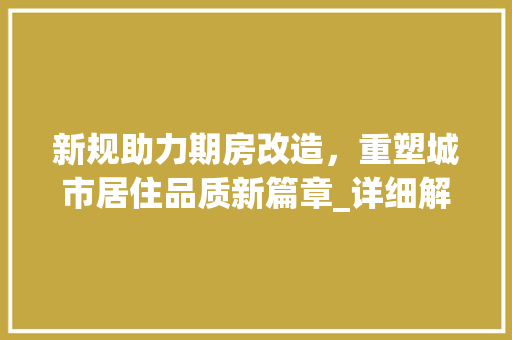新规助力期房改造，重塑城市居住品质新篇章_详细解读最新期房改造政策
