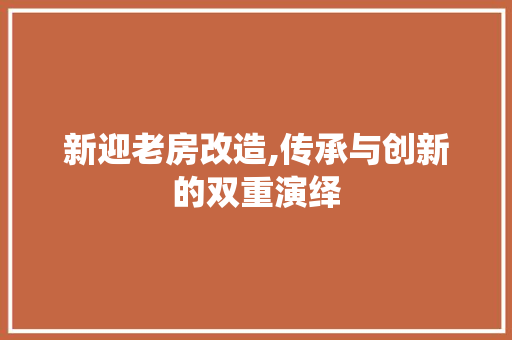 新迎老房改造,传承与创新的双重演绎