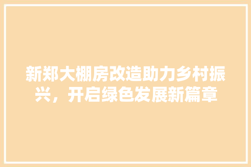 新郑大棚房改造助力乡村振兴，开启绿色发展新篇章
