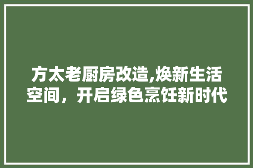 方太老厨房改造,焕新生活空间，开启绿色烹饪新时代