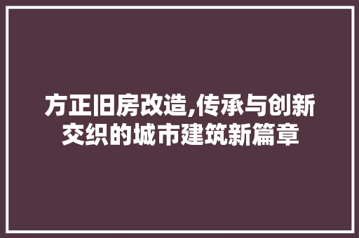 方正旧房改造,传承与创新交织的城市建筑新篇章