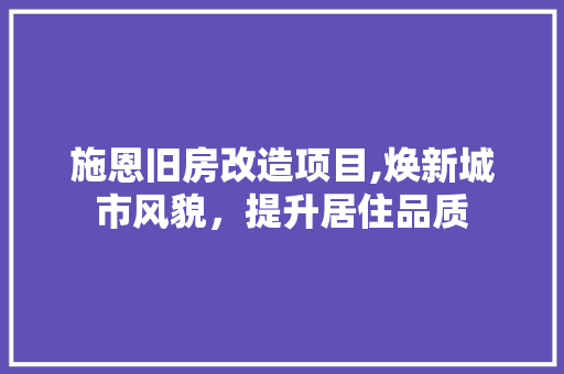施恩旧房改造项目,焕新城市风貌，提升居住品质