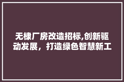 无棣厂房改造招标,创新驱动发展，打造绿色智慧新工厂