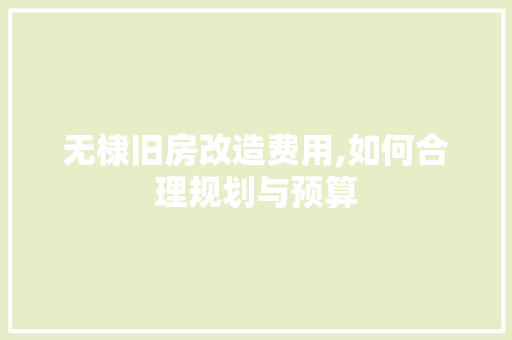 无棣旧房改造费用,如何合理规划与预算