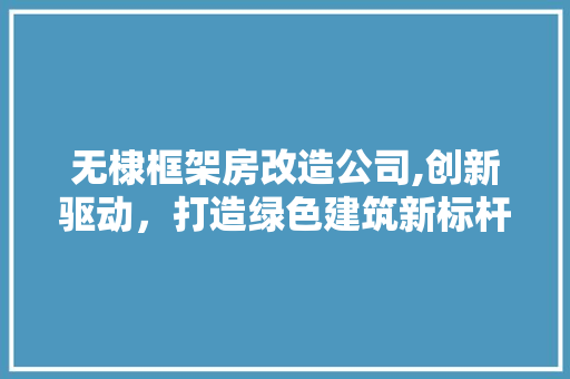 无棣框架房改造公司,创新驱动，打造绿色建筑新标杆