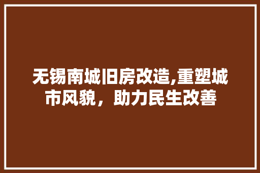 无锡南城旧房改造,重塑城市风貌，助力民生改善