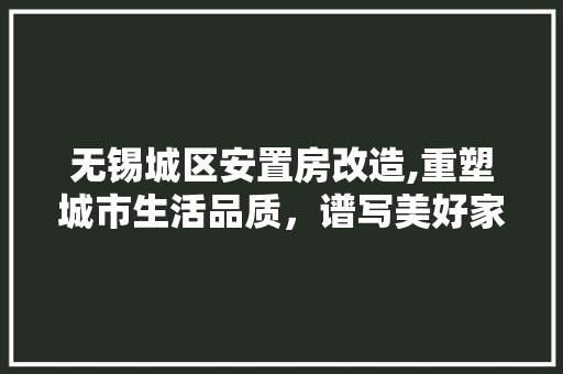 无锡城区安置房改造,重塑城市生活品质，谱写美好家园新篇章