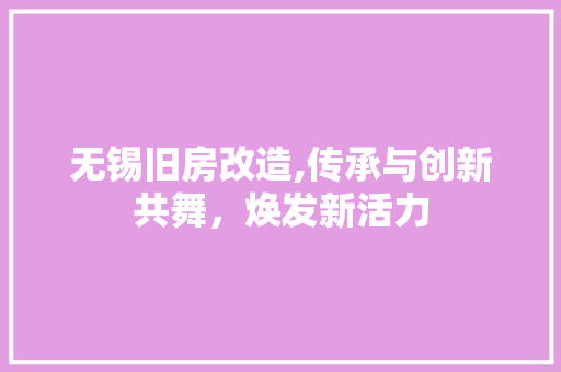 无锡旧房改造,传承与创新共舞，焕发新活力