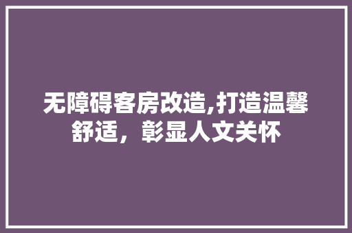 无障碍客房改造,打造温馨舒适，彰显人文关怀