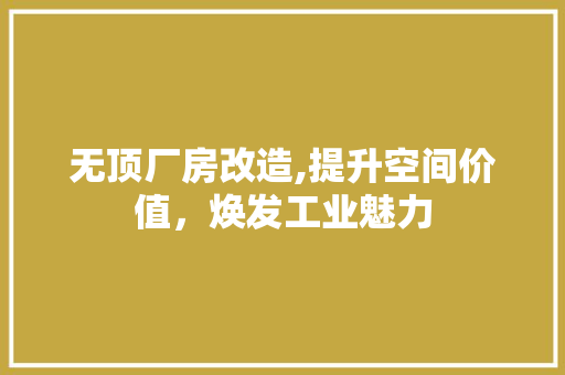 无顶厂房改造,提升空间价值，焕发工业魅力